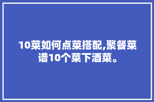 10菜如何点菜搭配,聚餐菜谱10个菜下酒菜。