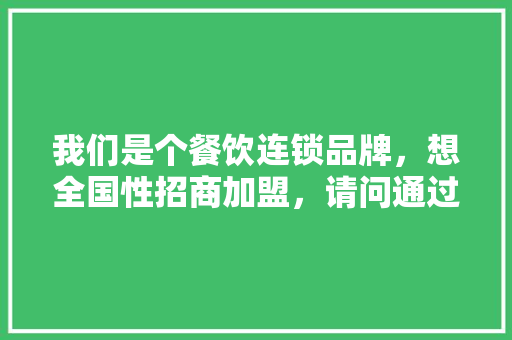 我们是个餐饮连锁品牌，想全国性招商加盟，请问通过哪些途径好,喜家德加盟电话官网。