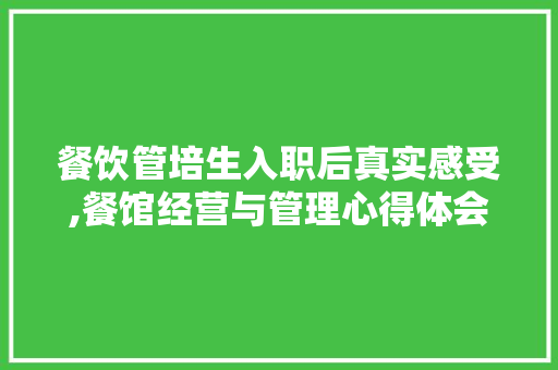 餐饮管培生入职后真实感受,餐馆经营与管理心得体会范文。