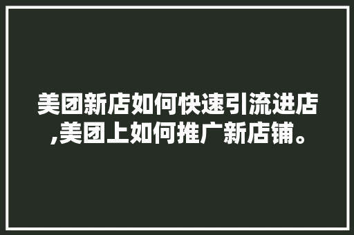 美团新店如何快速引流进店,美团上如何推广新店铺。