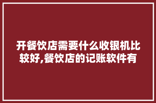开餐饮店需要什么收银机比较好,餐饮店的记账软件有哪些好用。