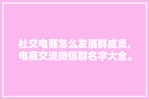 社交电商怎么发展群成员,电商交流微信群名字大全。