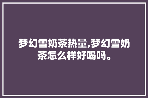 梦幻雪奶茶热量,梦幻雪奶茶怎么样好喝吗。