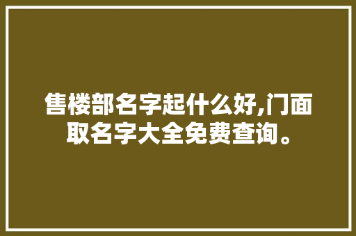 售楼部名字起什么好,门面取名字大全免费查询。