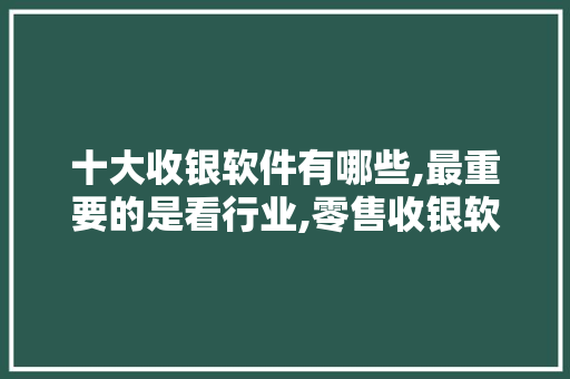 十大收银软件有哪些,最重要的是看行业,零售收银软件哪个好用。
