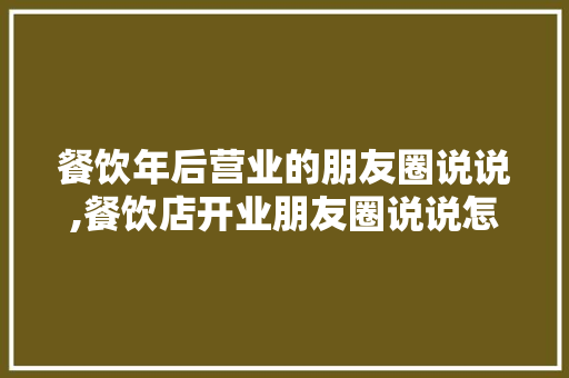 餐饮年后营业的朋友圈说说,餐饮店开业朋友圈说说怎么写吸引人。