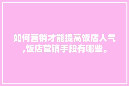 如何营销才能提高饭店人气,饭店营销手段有哪些。