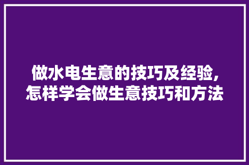 做水电生意的技巧及经验,怎样学会做生意技巧和方法。