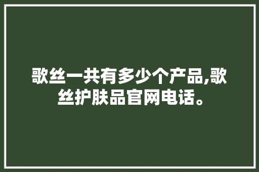 歌丝一共有多少个产品,歌丝护肤品官网电话。 饮食技巧 歌丝一共有多少个产品,歌丝护肤品官网电话。 饮食技巧