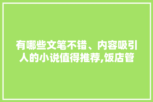 有哪些文笔不错、内容吸引人的小说值得推荐,饭店管理与经营书推荐哪个好。
