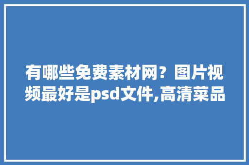 有哪些免费素材网？图片视频最好是psd文件,高清菜品图片去哪里找到。
