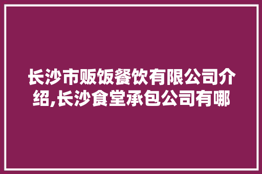 长沙市贩饭餐饮有限公司介绍,长沙食堂承包公司有哪些公司。
