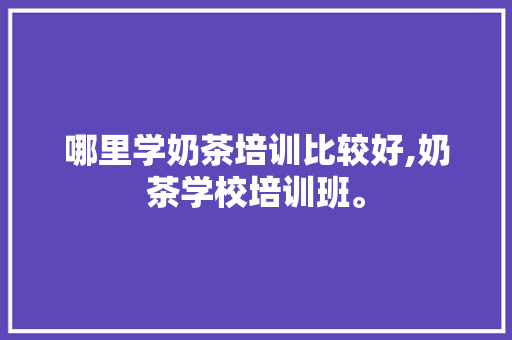 哪里学奶茶培训比较好,奶茶学校培训班。
