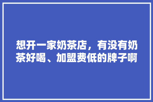 想开一家奶茶店，有没有奶茶好喝、加盟费低的牌子啊,哪个奶茶店加盟费低一点呢。