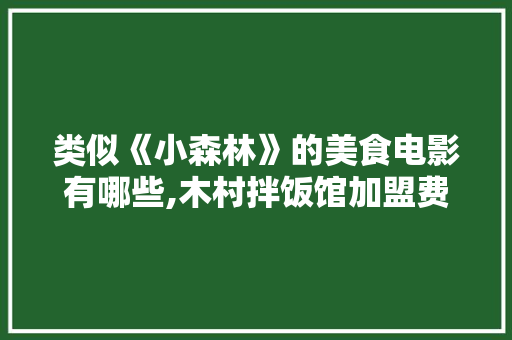 类似《小森林》的美食电影有哪些,木村拌饭馆加盟费多少。 饮食技巧