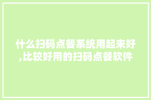 什么扫码点餐系统用起来好,比较好用的扫码点餐软件有哪些。