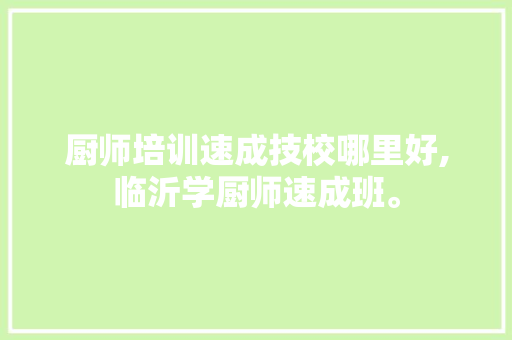 厨师培训速成技校哪里好,临沂学厨师速成班。