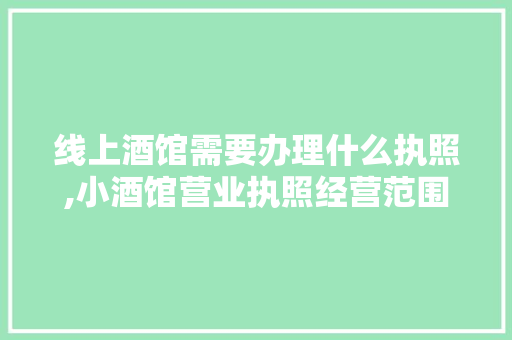 线上酒馆需要办理什么执照,小酒馆营业执照经营范围怎么写。