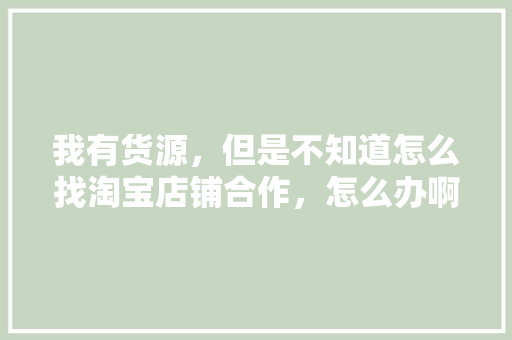 我有货源，但是不知道怎么找淘宝店铺合作，怎么办啊,我想找电商合作怎么找。