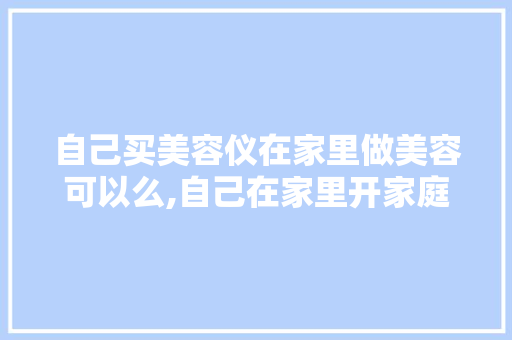 自己买美容仪在家里做美容可以么,自己在家里开家庭美容违法吗。