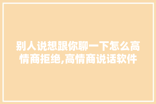 别人说想跟你聊一下怎么高情商拒绝,高情商说话软件,免费版。