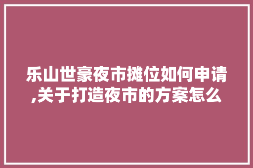 乐山世豪夜市摊位如何申请,关于打造夜市的方案怎么写。