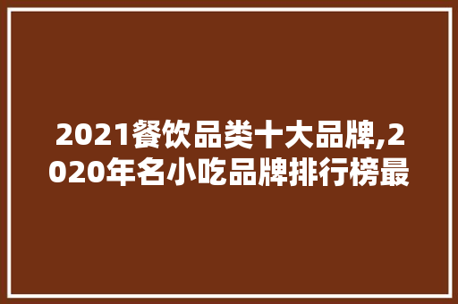 2021餐饮品类十大品牌,2020年名小吃品牌排行榜最新。