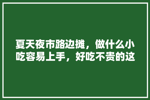 夏天夜市路边摊，做什么小吃容易上手，好吃不贵的这种,夏天热销的小吃摆摊老少皆宜。 身体保健