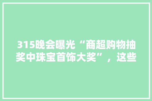 315晚会曝光“商超购物抽奖中珠宝首饰大奖”，这些套路你上过当吗,多米收银软件下载。