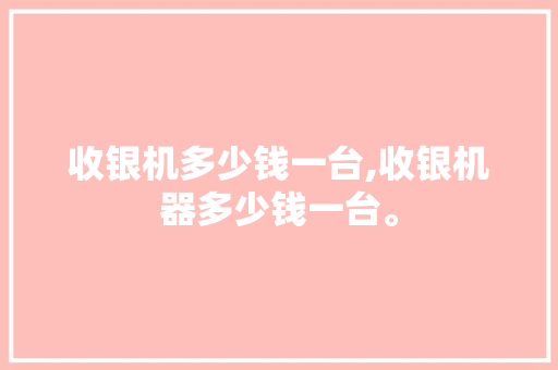 收银机多少钱一台,收银机器多少钱一台。 饮食技巧
