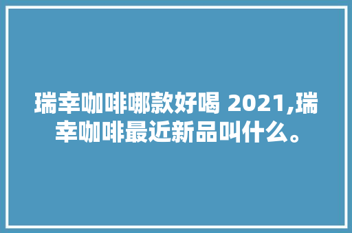 瑞幸咖啡哪款好喝 2021,瑞幸咖啡最近新品叫什么。