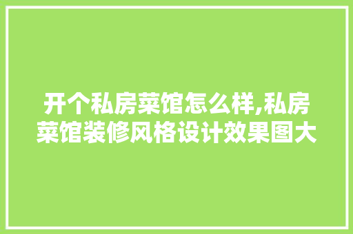 开个私房菜馆怎么样,私房菜馆装修风格设计效果图大全。
