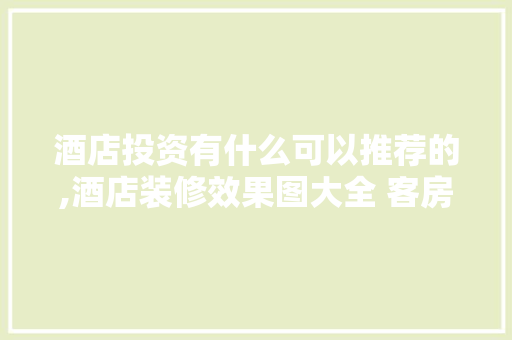 酒店投资有什么可以推荐的,酒店装修效果图大全 客房乳胶漆图片。 身体保健
