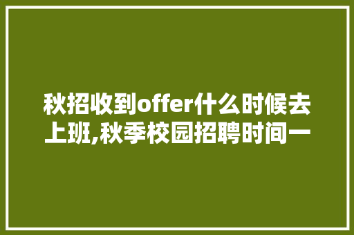 秋招收到offer什么时候去上班,秋季校园招聘时间一般是几月份开始。